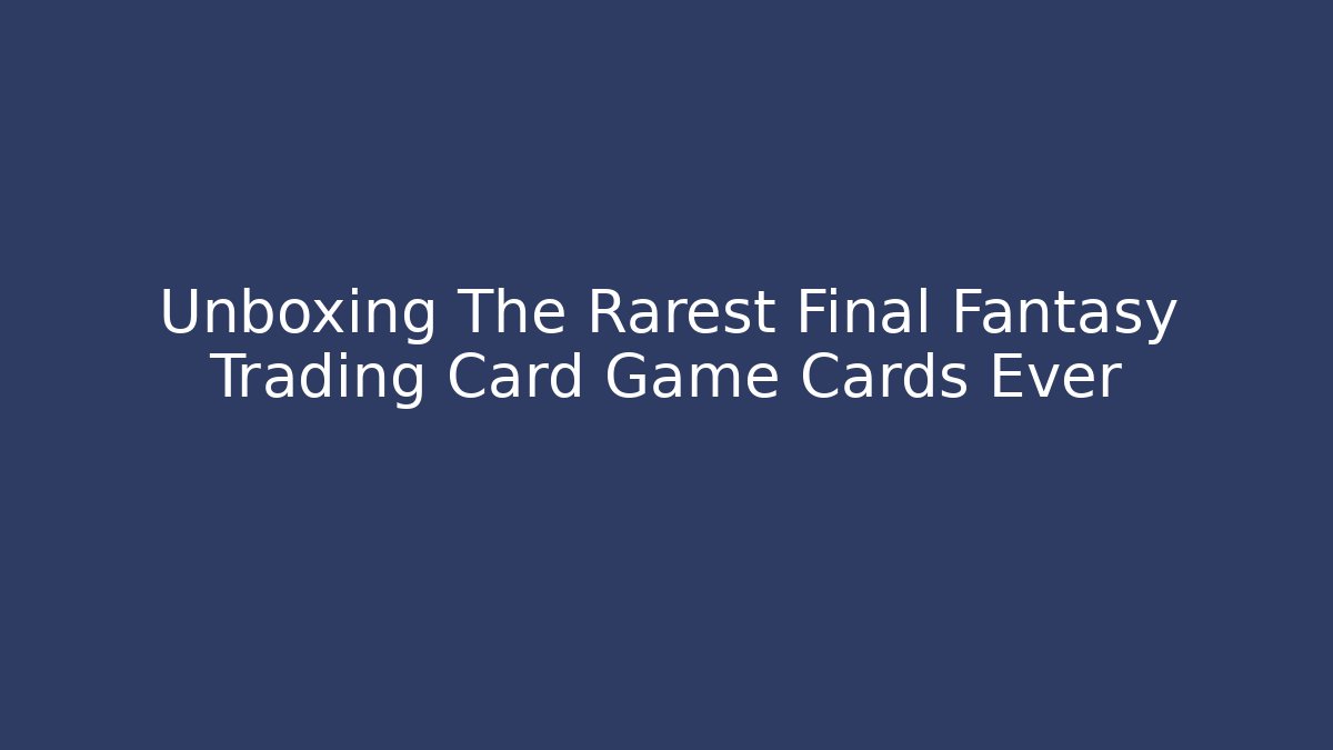 Unboxing The Rarest Final Fantasy Trading Card Game Cards Ever