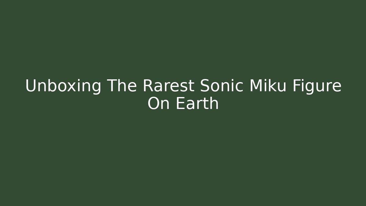 Unboxing The Rarest Sonic Miku Figure On Earth