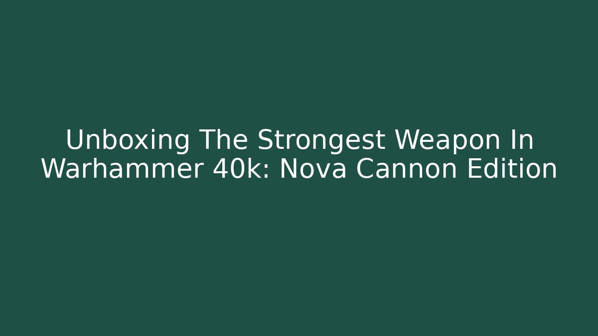 Unboxing The Strongest Weapon In Warhammer 40k: Nova Cannon Edition