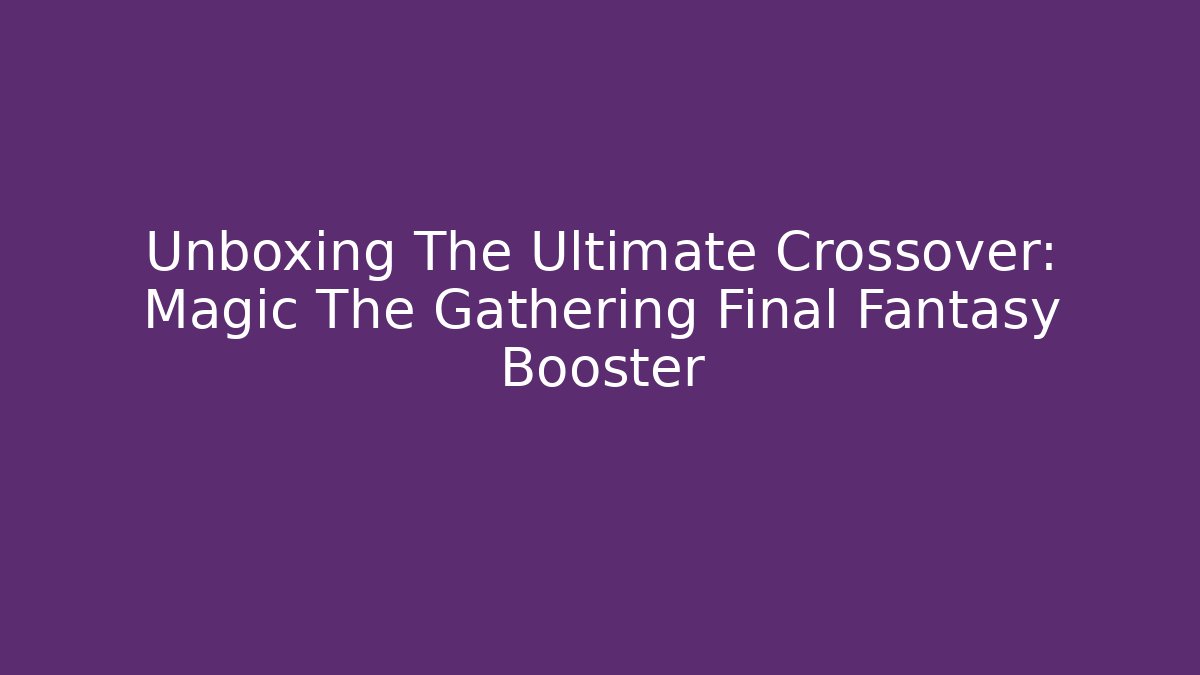 Unboxing The Ultimate Crossover: Magic The Gathering Final Fantasy Booster - Critter Realm