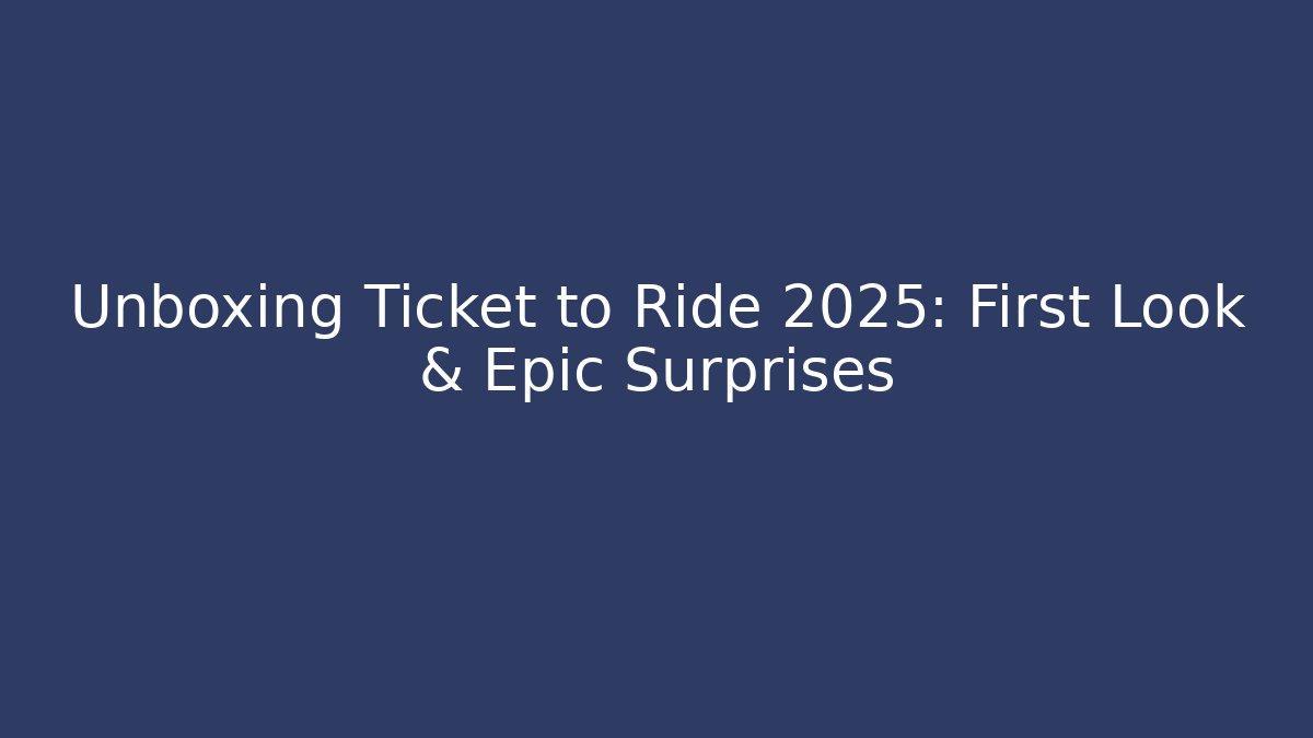 Unboxing Ticket to Ride 2025: First Look & Epic Surprises