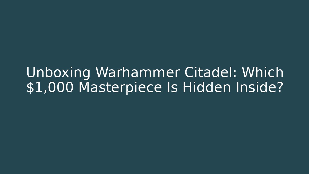 Unboxing Warhammer Citadel: Which $1,000 Masterpiece Is Hidden Inside? - Critter Realm