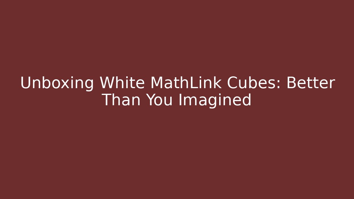 Unboxing White MathLink Cubes: Better Than You Imagined
