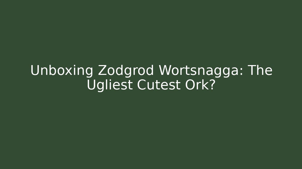 Unboxing Zodgrod Wortsnagga: The Ugliest Cutest Ork?