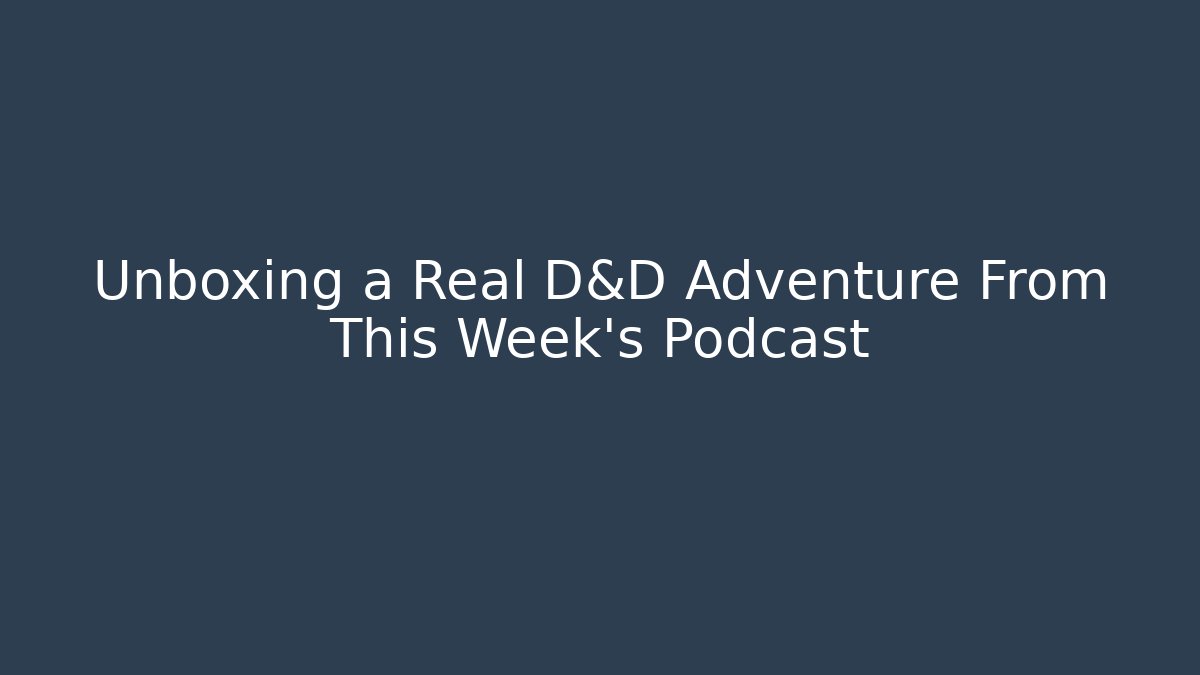 Unboxing a Real D&D Adventure From This Week's Podcast