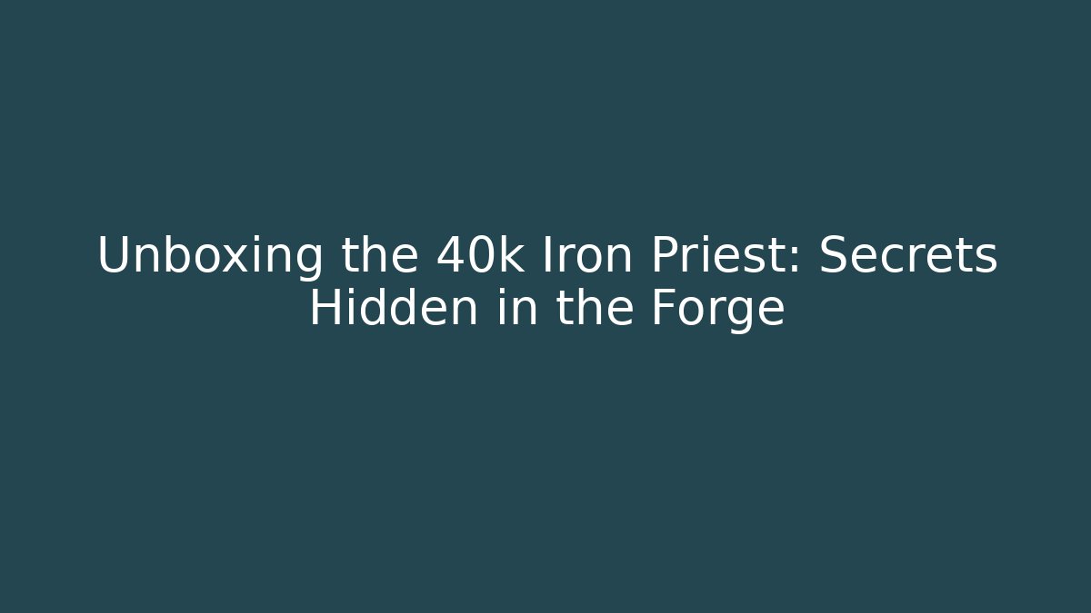 Unboxing the 40k Iron Priest: Secrets Hidden in the Forge