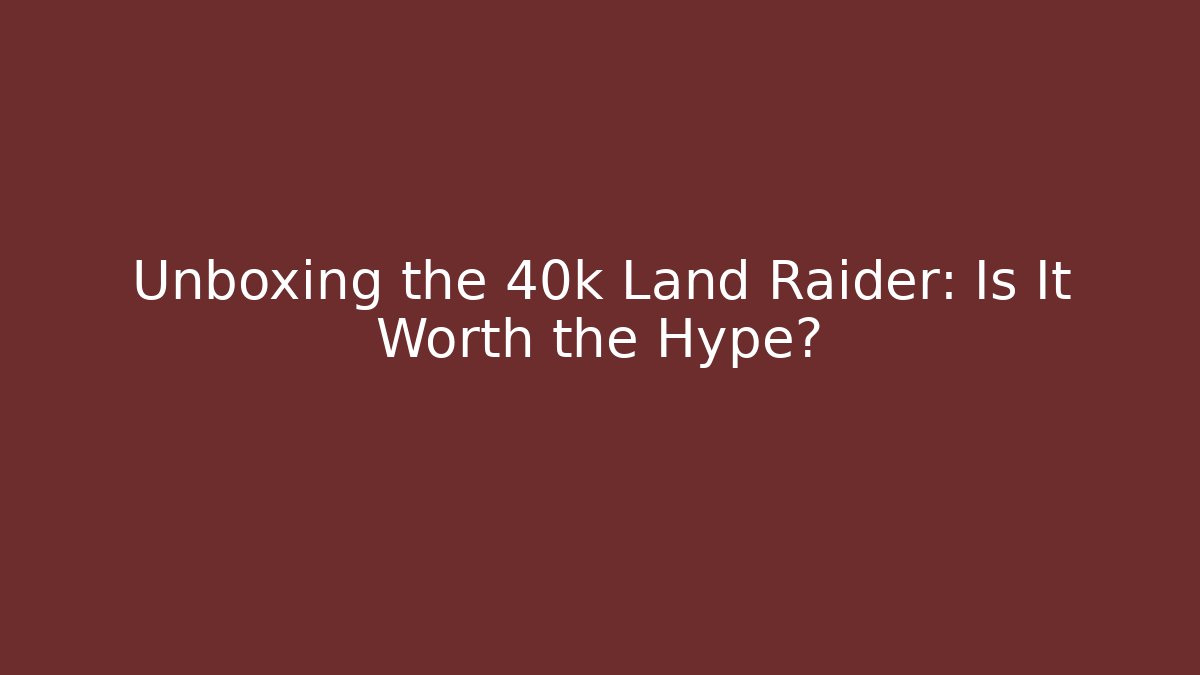 Unboxing the 40k Land Raider: Is It Worth the Hype?