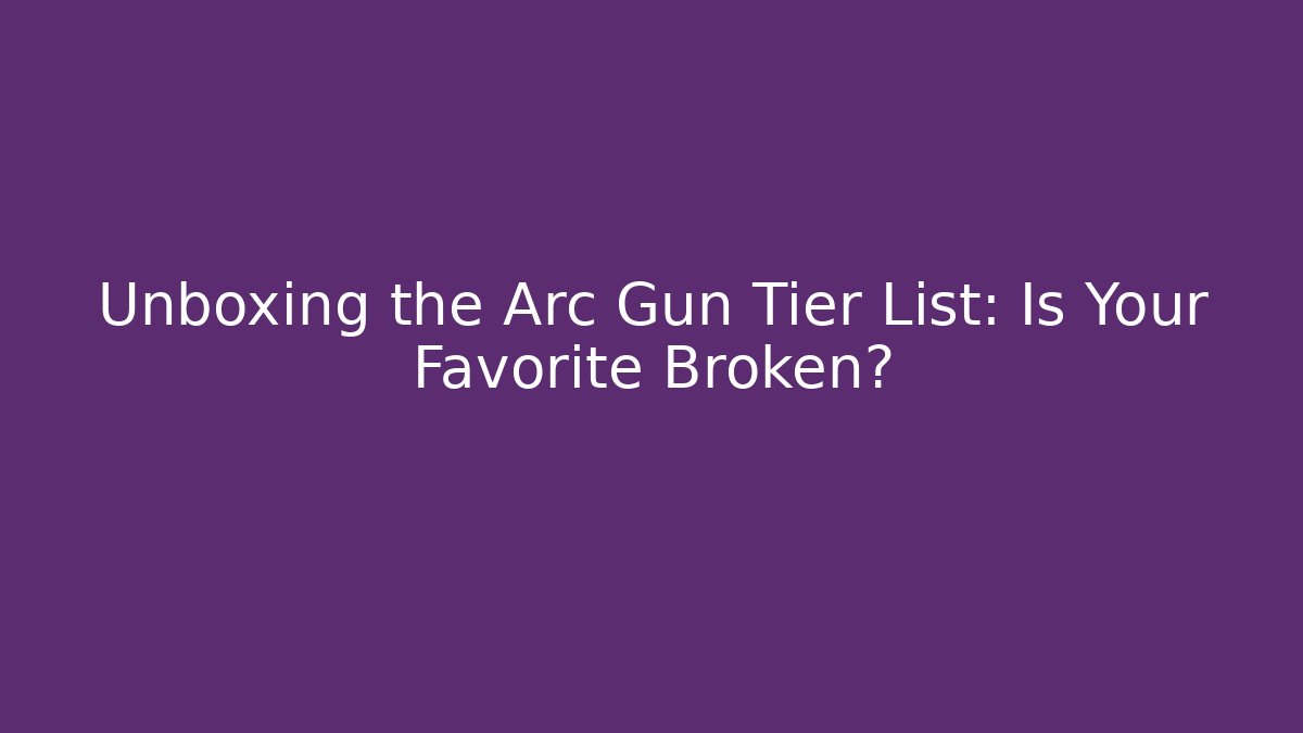 Unboxing the Arc Gun Tier List: Is Your Favorite Broken?