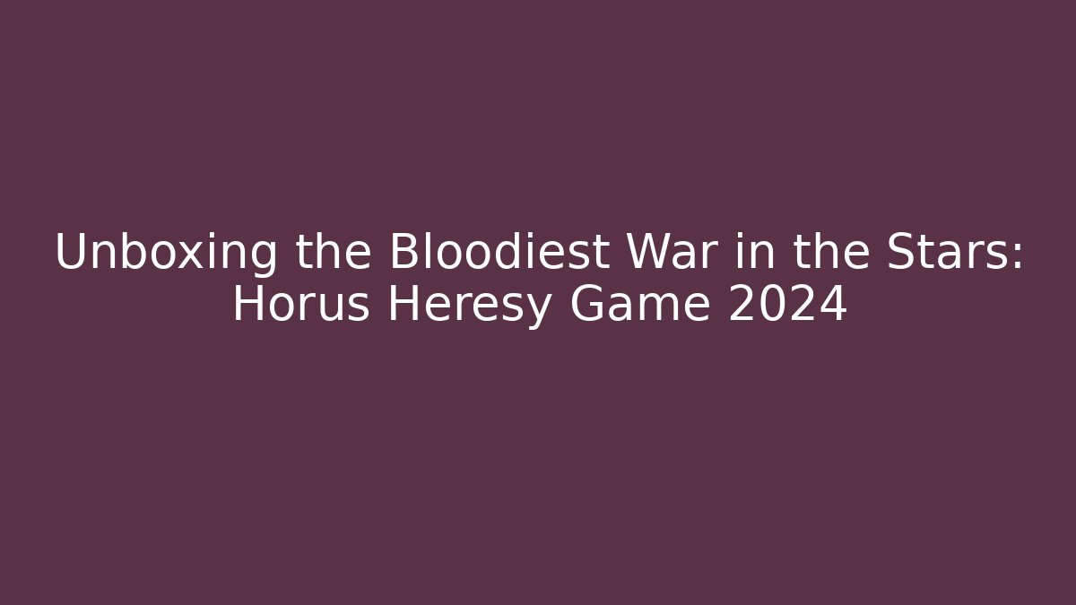 Unboxing the Bloodiest War in the Stars: Horus Heresy Game 2024