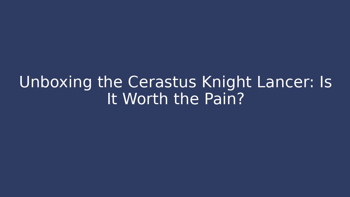 Unboxing the Cerastus Knight Lancer: Is It Worth the Pain?