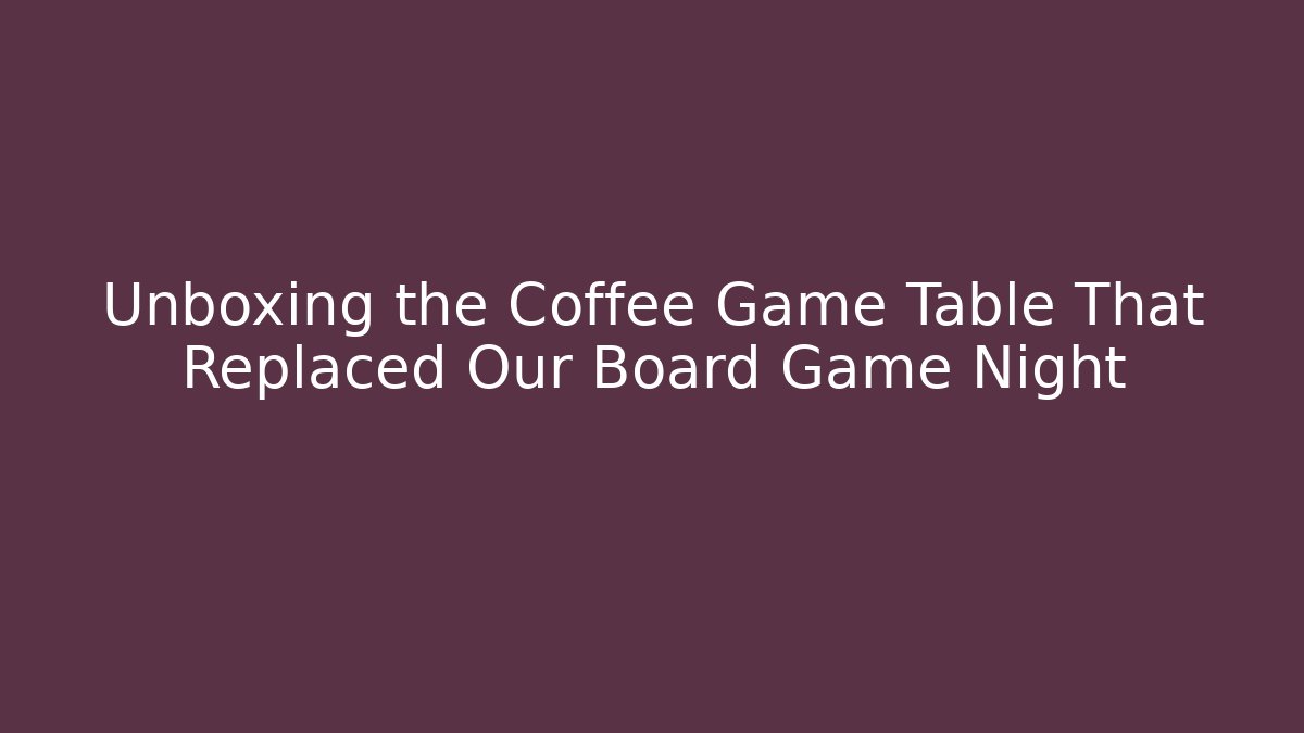 Unboxing the Coffee Game Table That Replaced Our Board Game Night