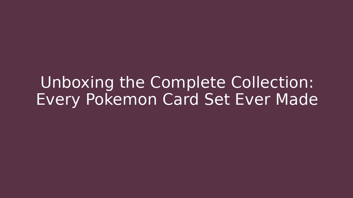 Unboxing the Complete Collection: Every Pokemon Card Set Ever Made