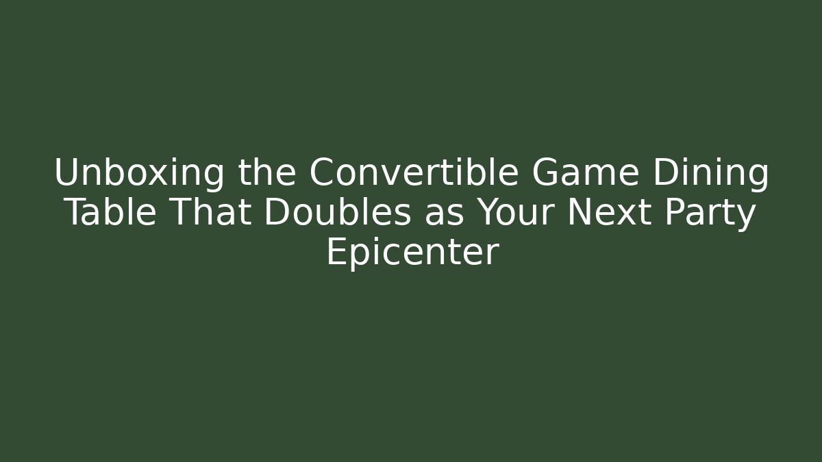 Unboxing the Convertible Game Dining Table That Doubles as Your Next Party Epicenter