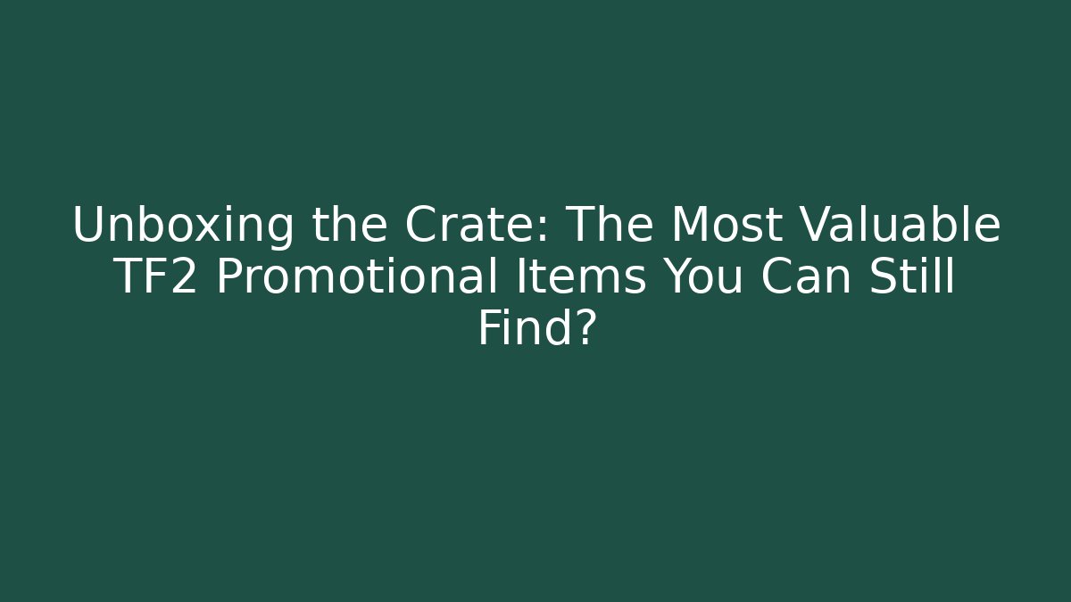 Unboxing the Crate: The Most Valuable TF2 Promotional Items You Can Still Find?