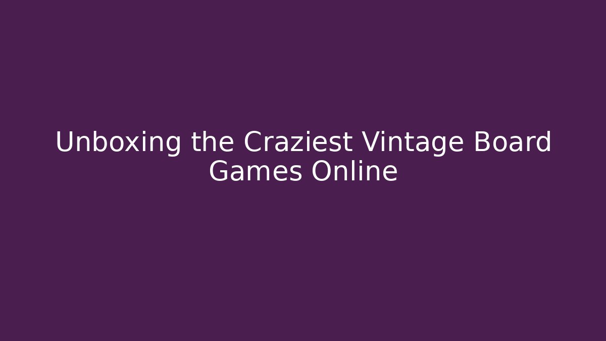 Unboxing the Craziest Vintage Board Games Online