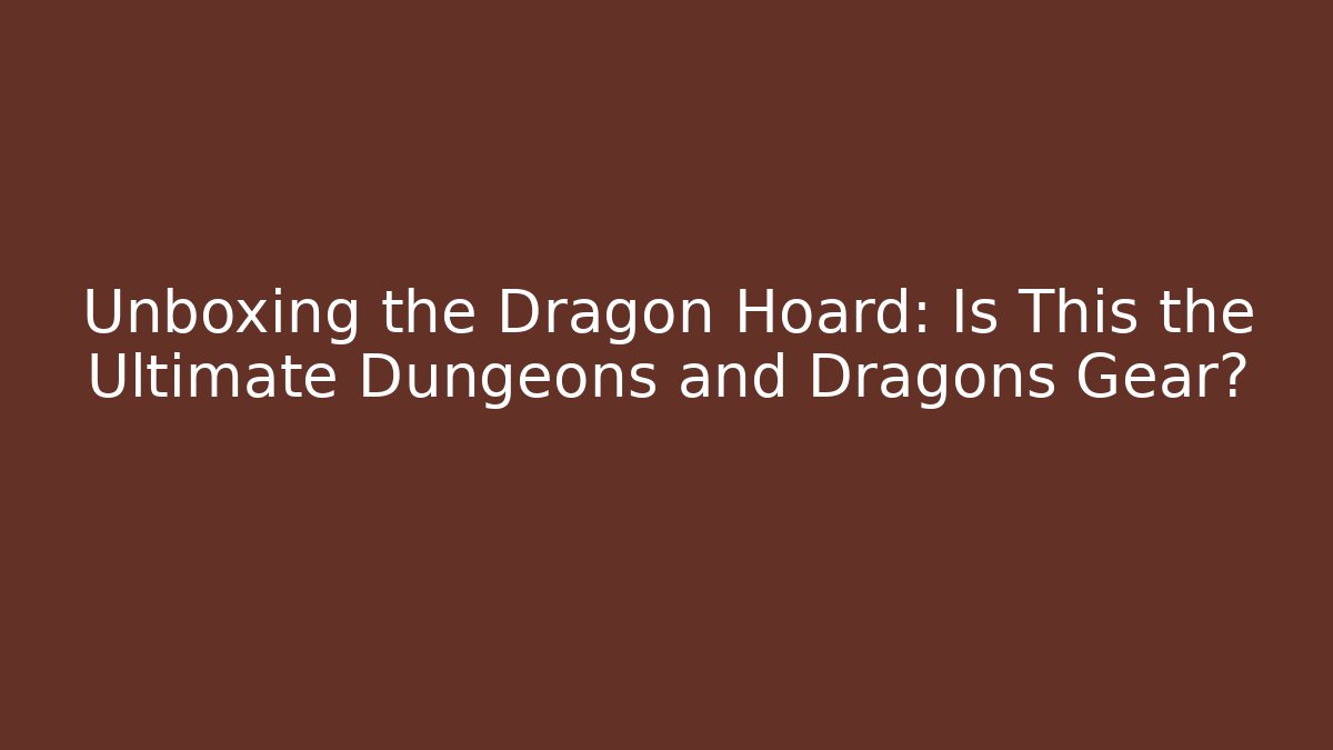 Unboxing the Dragon Hoard: Is This the Ultimate Dungeons and Dragons Gear?