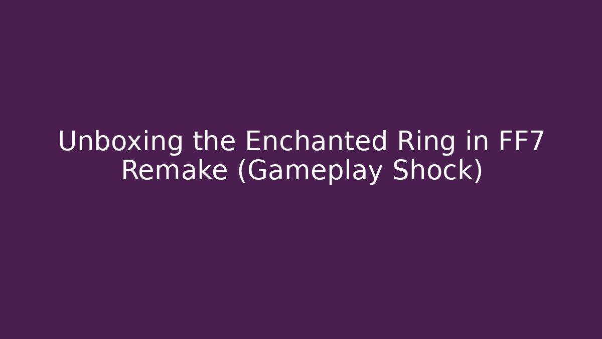 Unboxing the Enchanted Ring in FF7 Remake (Gameplay Shock)