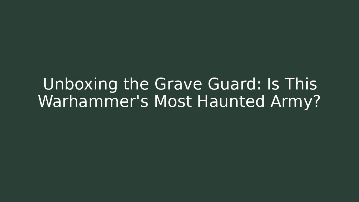 Unboxing the Grave Guard: Is This Warhammer's Most Haunted Army?