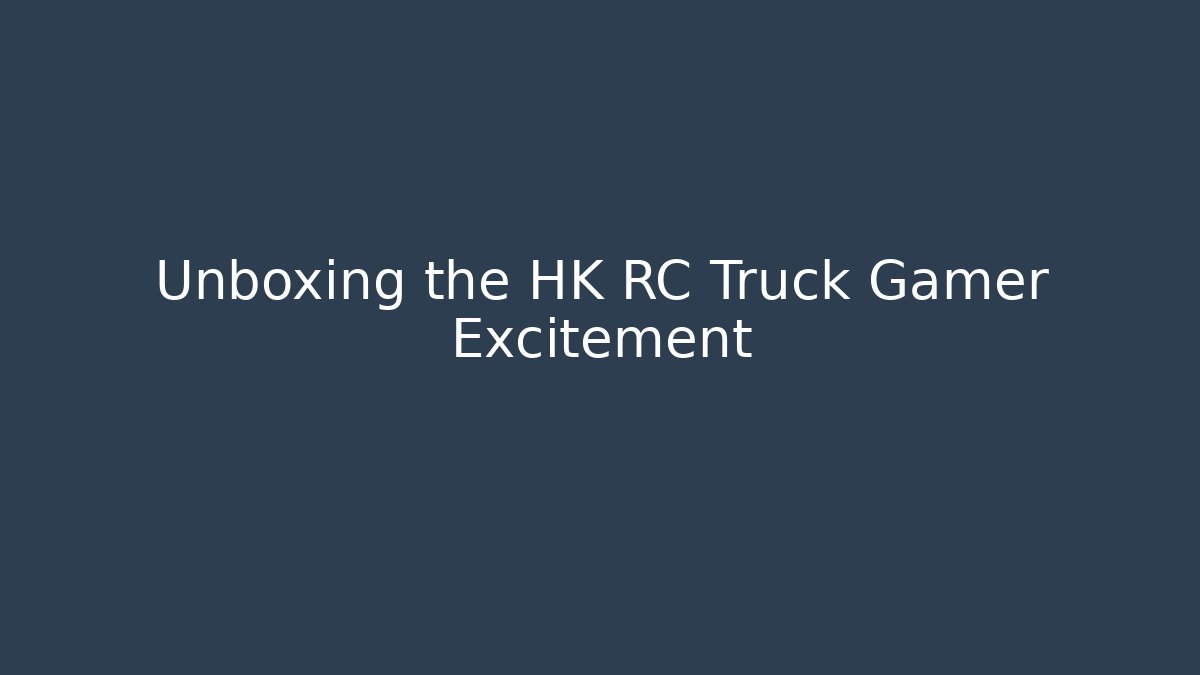 Unboxing the HK RC Truck Gamer Excitement