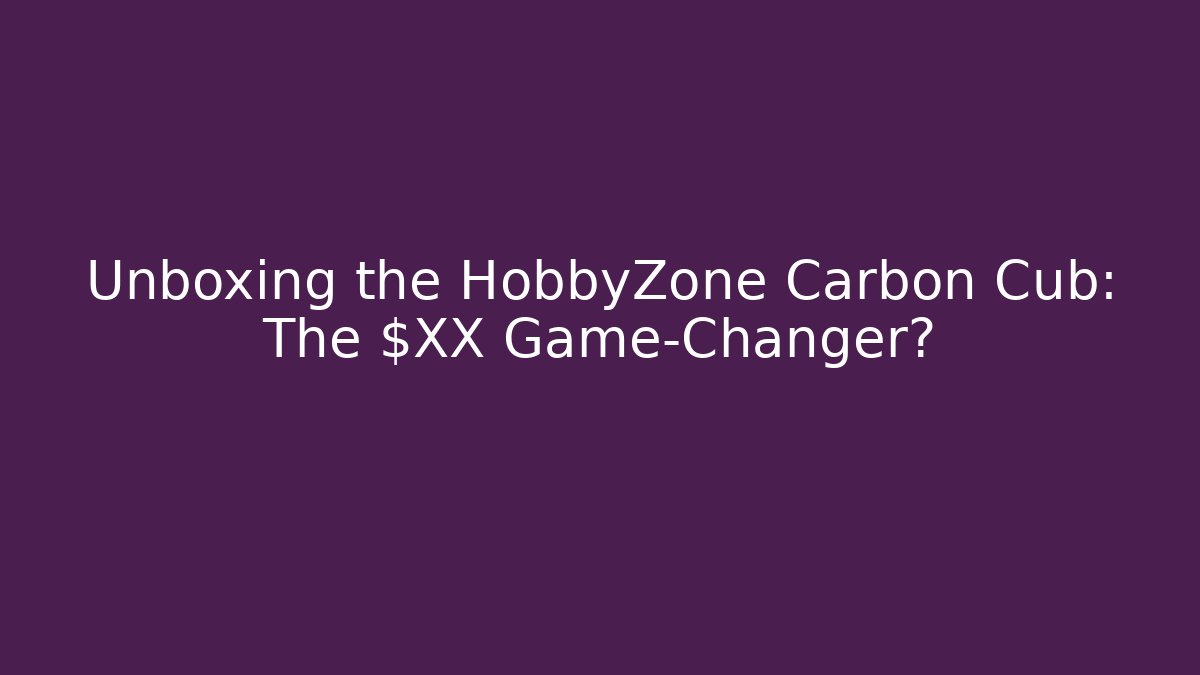 Unboxing the HobbyZone Carbon Cub: The $XX Game-Changer?