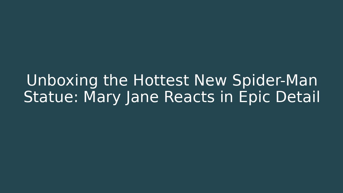 Unboxing the Hottest New Spider-Man Statue: Mary Jane Reacts in Epic Detail