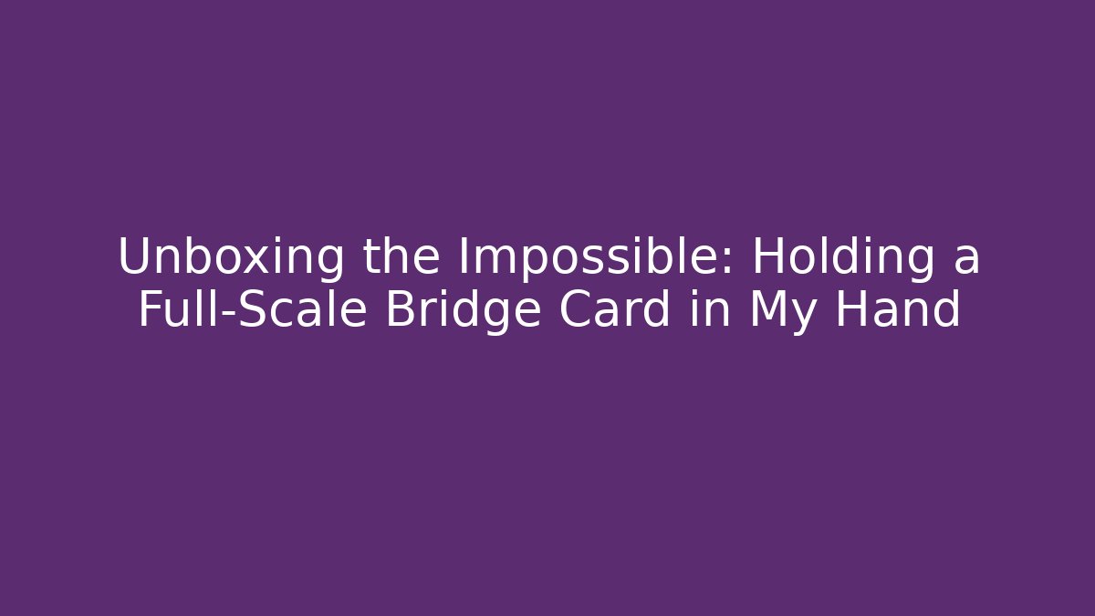 Unboxing the Impossible: Holding a Full-Scale Bridge Card in My Hand