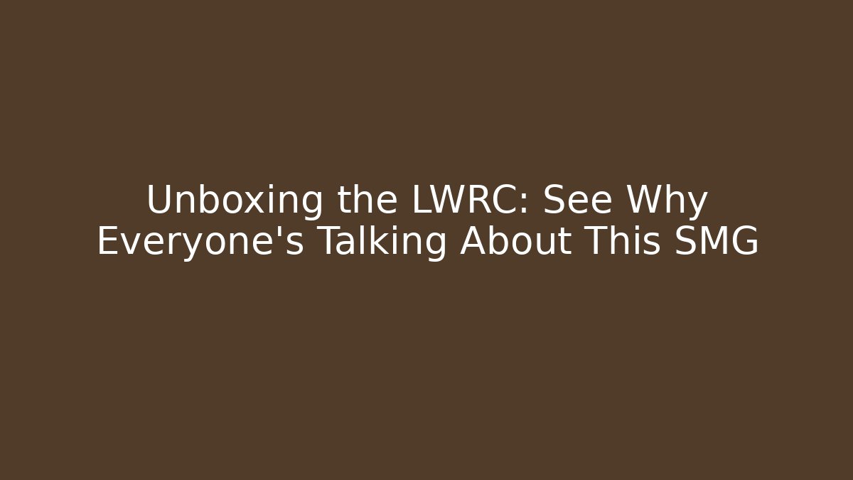 Unboxing the LWRC: See Why Everyone’s Talking About This SMG