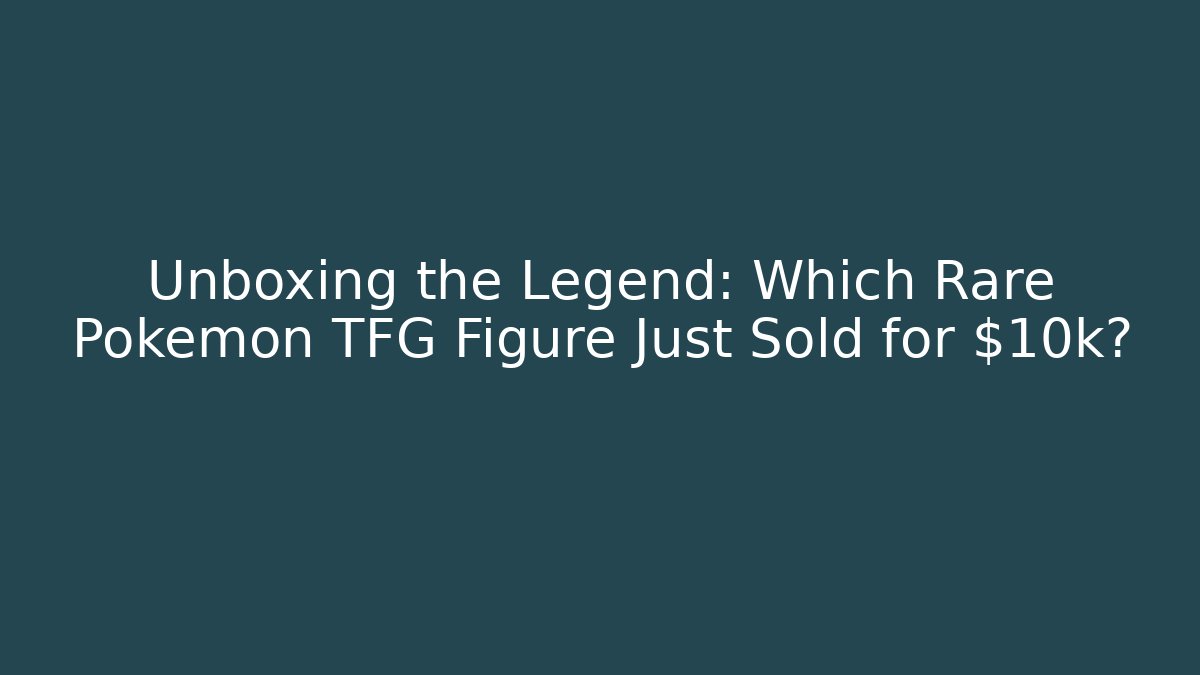 Unboxing the Legend: Which Rare Pokemon TFG Figure Just Sold for $10k?