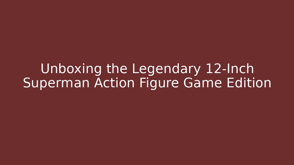 Unboxing the Legendary 12-Inch Superman Action Figure Game Edition - Critter Realm