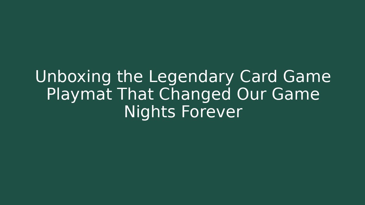 Unboxing the Legendary Card Game Playmat That Changed Our Game Nights Forever
