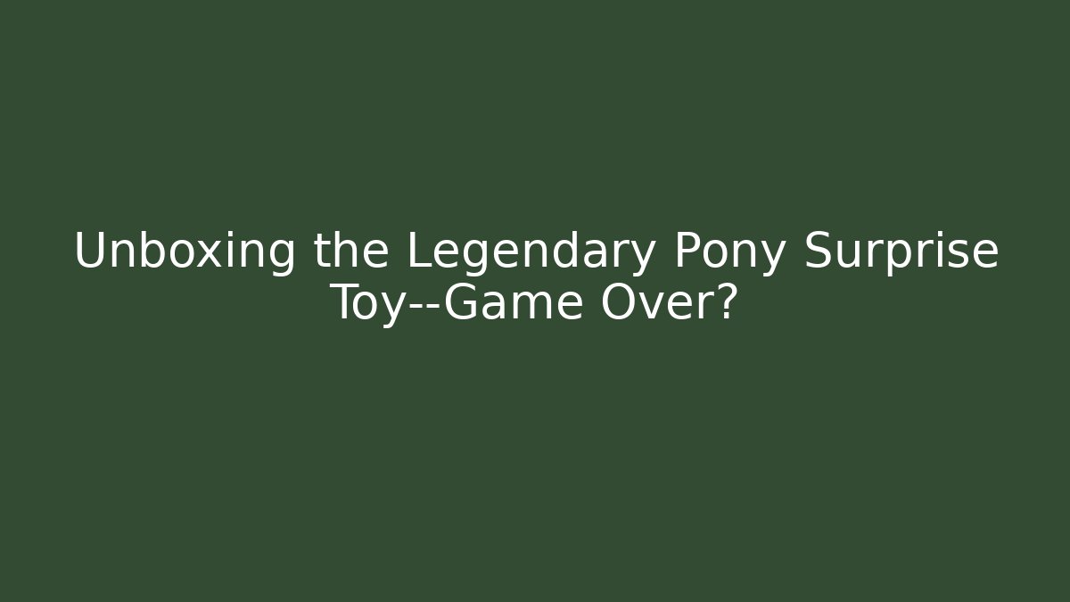 Unboxing the Legendary Pony Surprise Toy—Game Over?