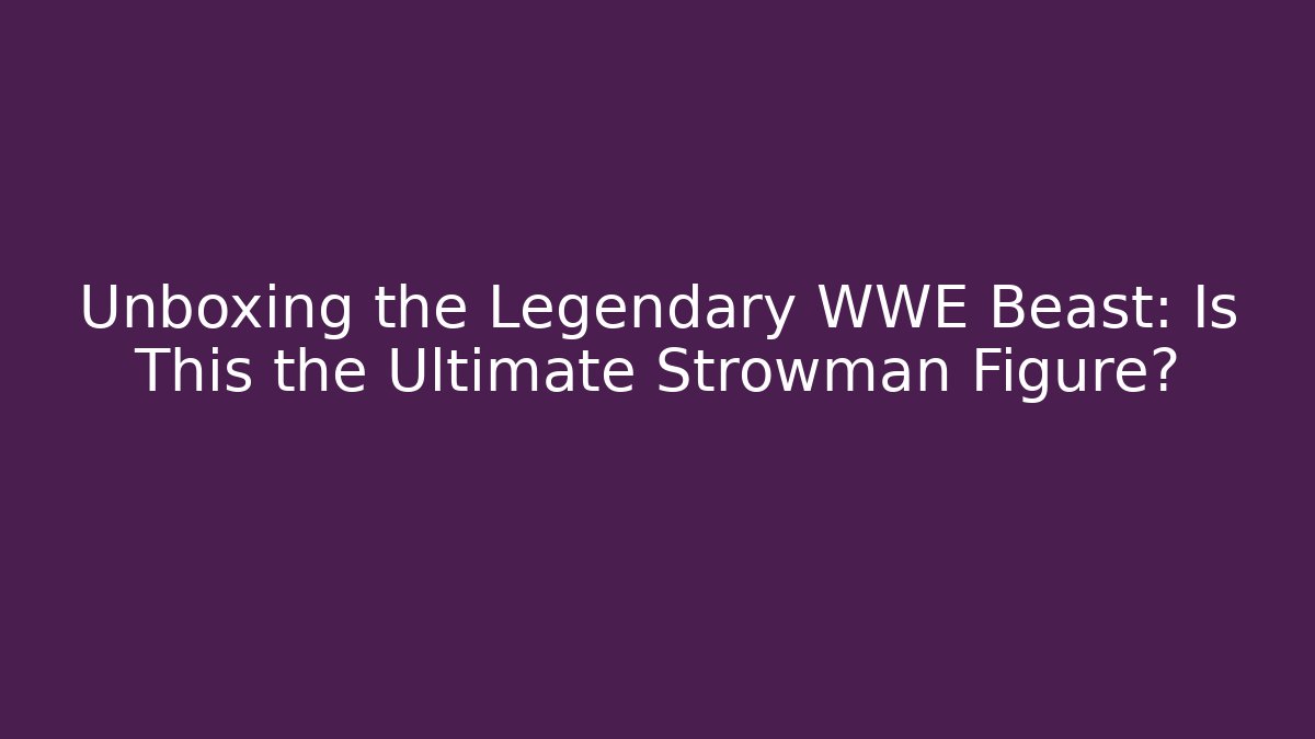 Unboxing the Legendary WWE Beast: Is This the Ultimate Strowman Figure?