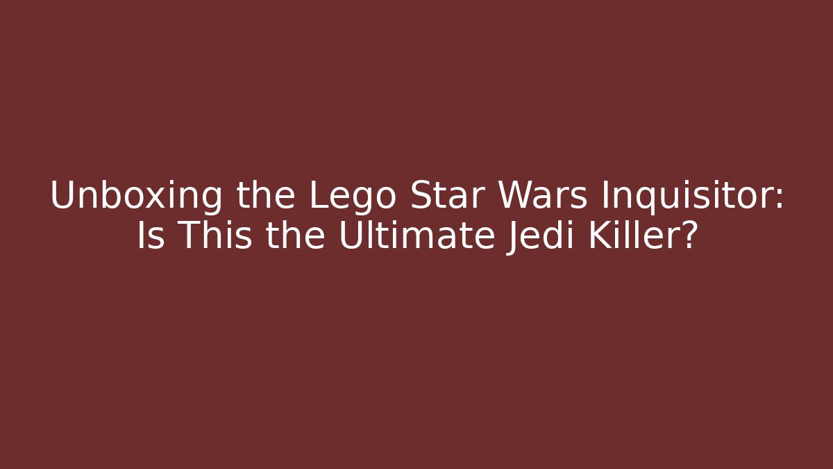 Unboxing the Lego Star Wars Inquisitor: Is This the Ultimate Jedi Killer?