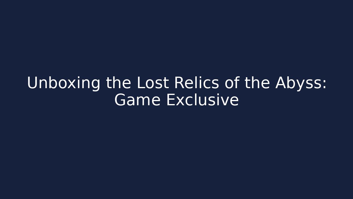 Unboxing the Lost Relics of the Abyss: Game Exclusive