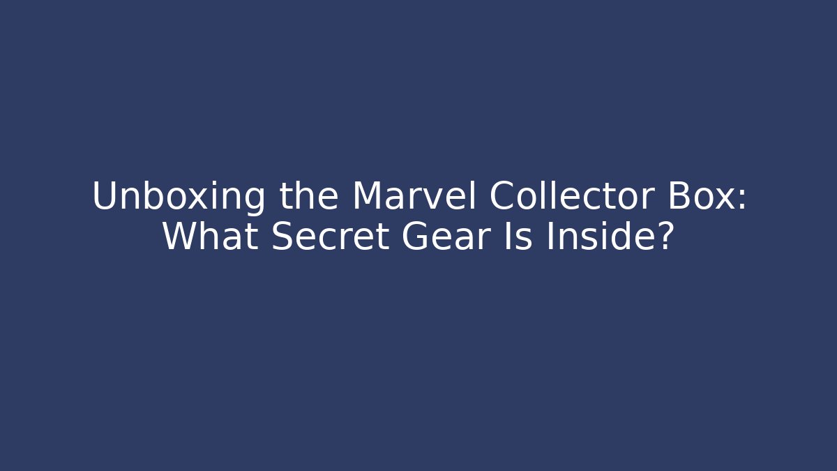 Unboxing the Marvel Collector Box: What Secret Gear Is Inside?