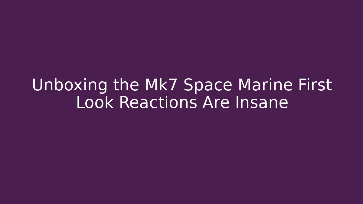 Unboxing the Mk7 Space Marine First Look Reactions Are Insane