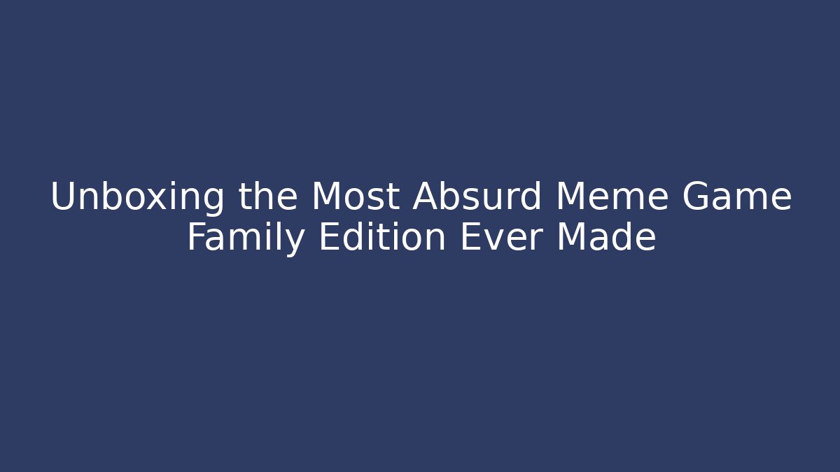 Unboxing the Most Absurd Meme Game Family Edition Ever Made