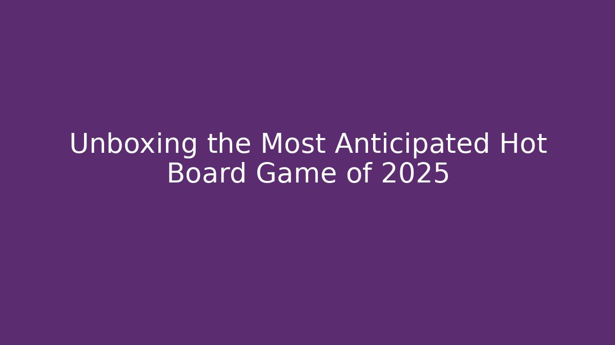 Unboxing the Most Anticipated Hot Board Game of 2025