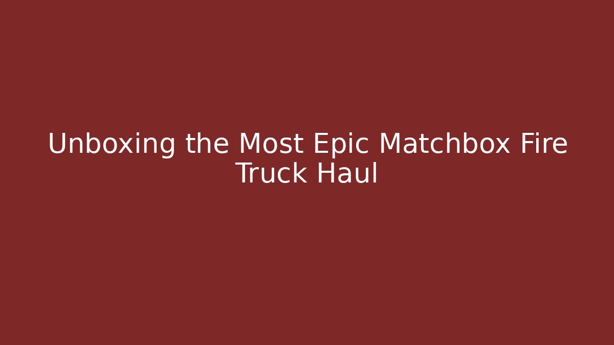 Unboxing the Most Epic Matchbox Fire Truck Haul