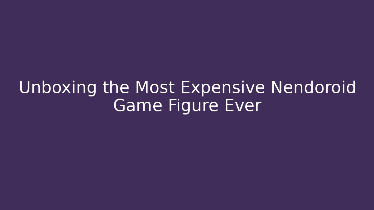 Unboxing the Most Expensive Nendoroid Game Figure Ever