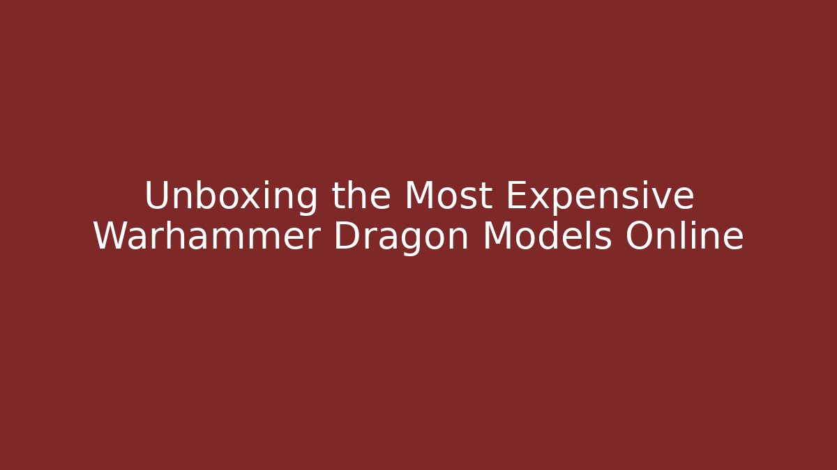 Unboxing the Most Expensive Warhammer Dragon Models Online - Critter Realm