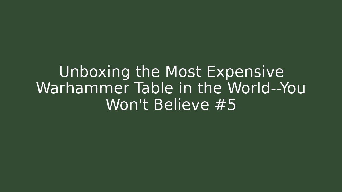 Unboxing the Most Expensive Warhammer Table in the World—You Won’t Believe #5