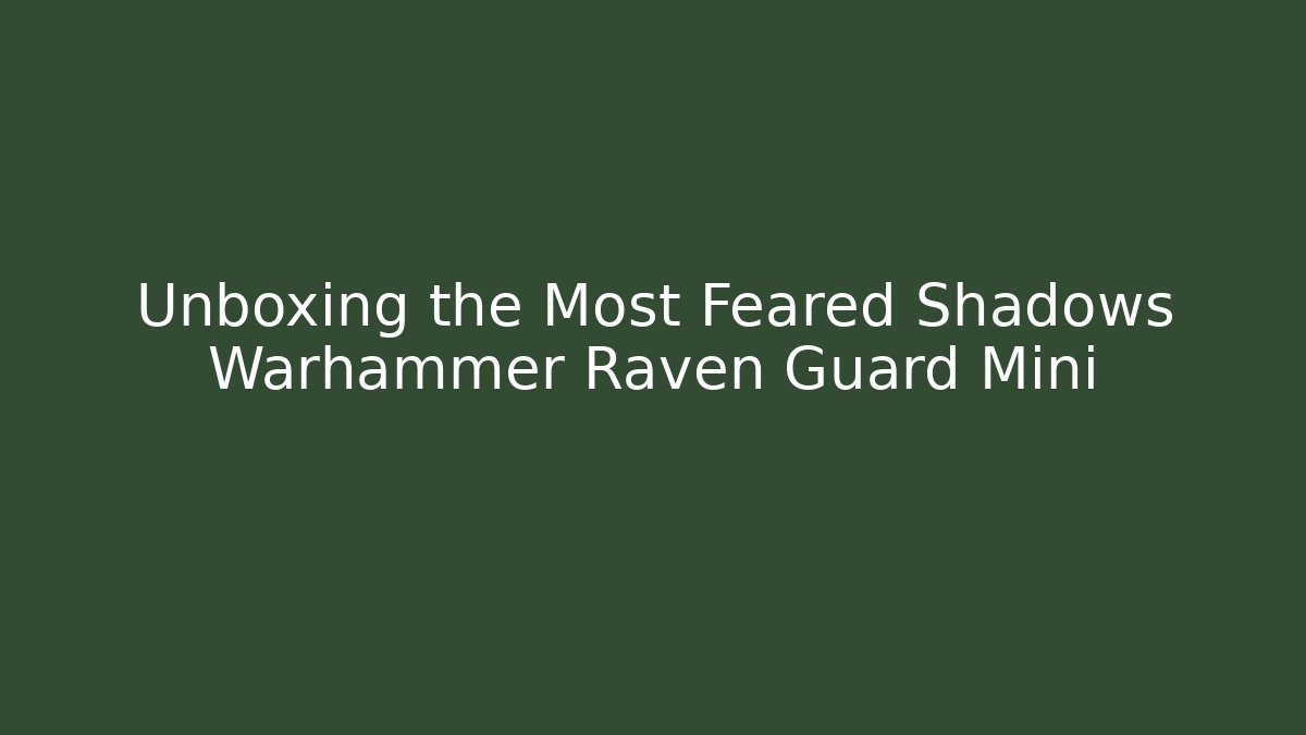 Unboxing the Most Feared Shadows Warhammer Raven Guard Mini