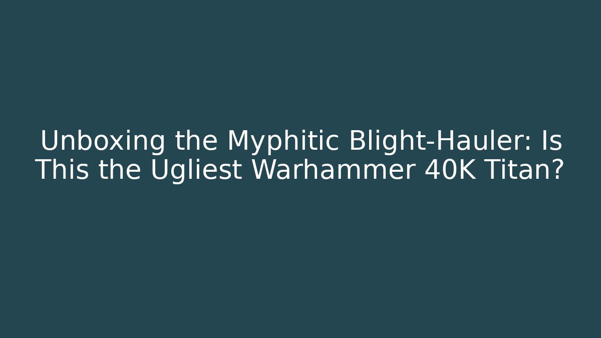 Unboxing the Myphitic Blight-Hauler: Is This the Ugliest Warhammer 40K Titan? - Critter Realm