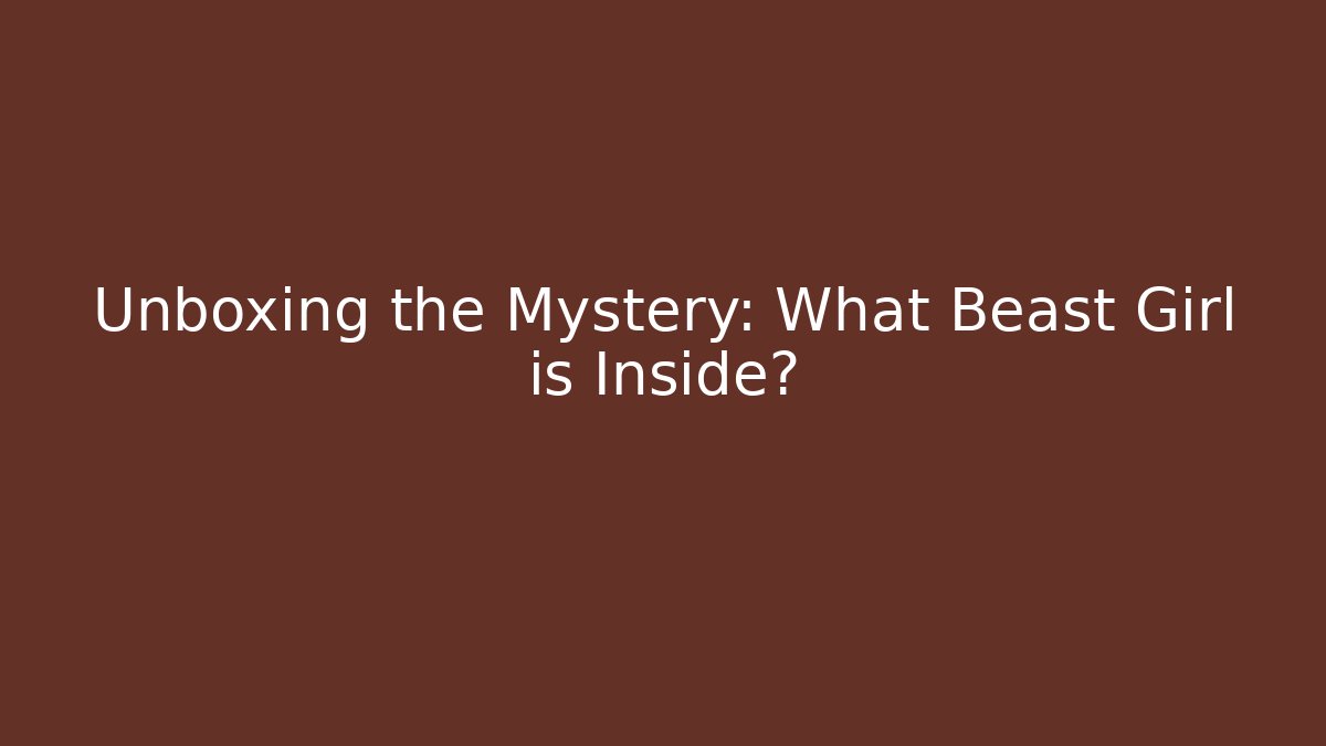 Unboxing the Mystery: What Beast Girl is Inside?