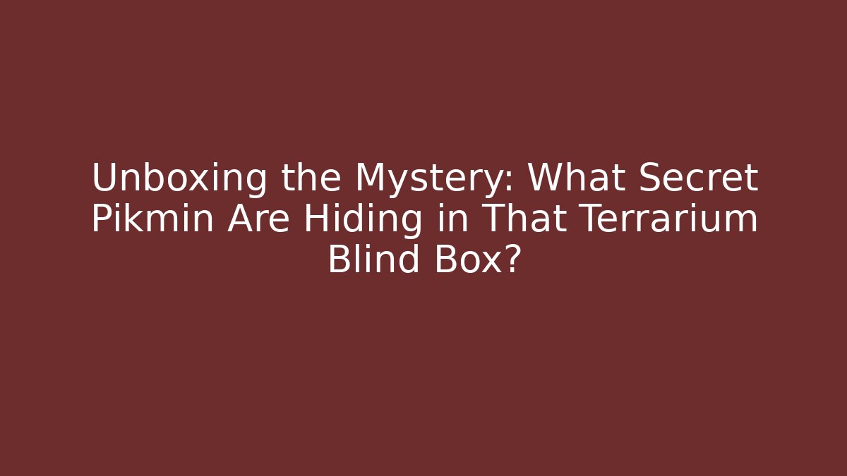 Unboxing the Mystery: What Secret Pikmin Are Hiding in That Terrarium Blind Box?