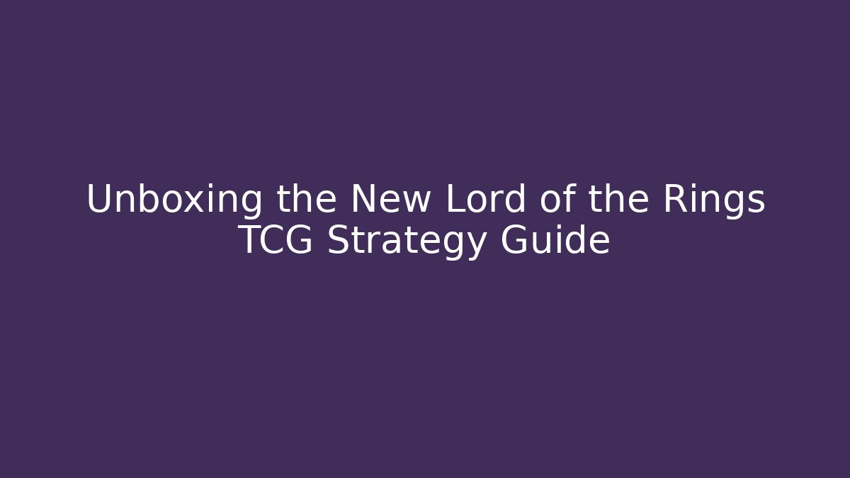Unboxing the New Lord of the Rings TCG Strategy Guide