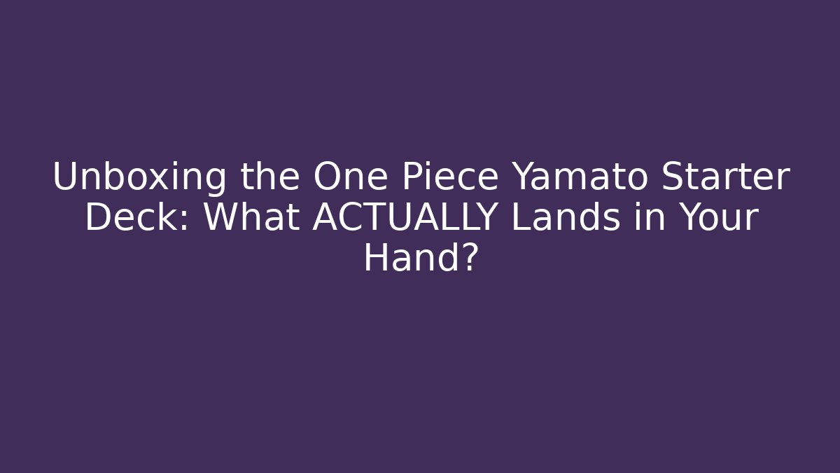 Unboxing the One Piece Yamato Starter Deck: What ACTUALLY Lands in Your Hand?