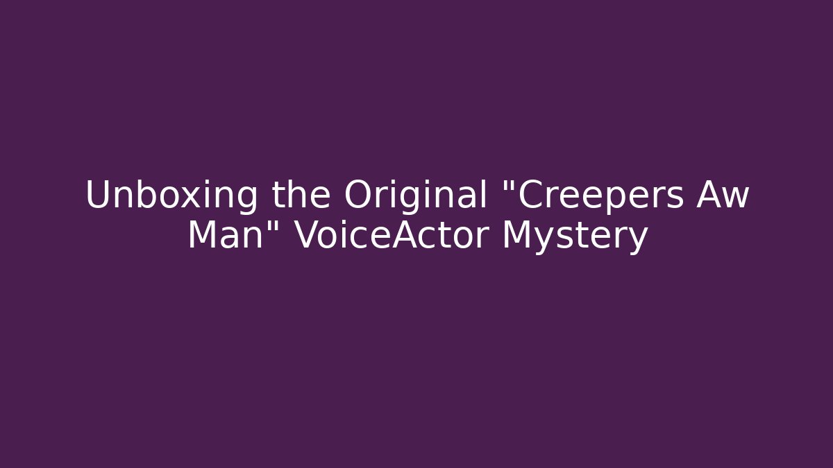 Unboxing the Original "Creepers Aw Man" VoiceActor Mystery