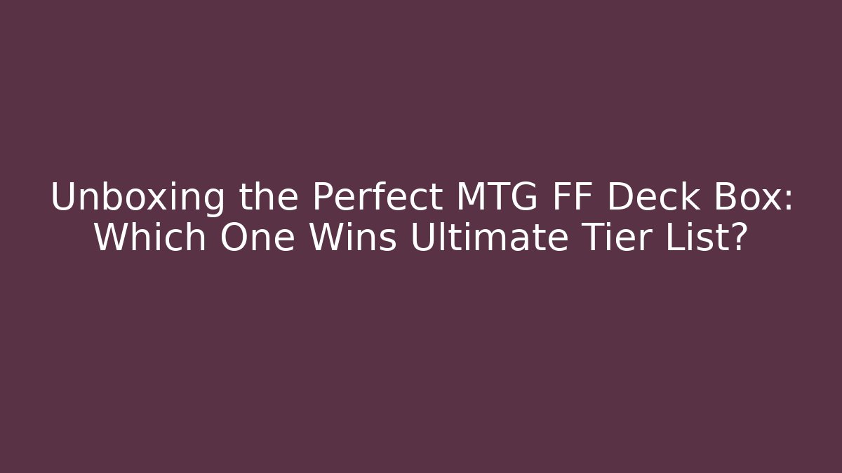 Unboxing the Perfect MTG FF Deck Box: Which One Wins Ultimate Tier List?